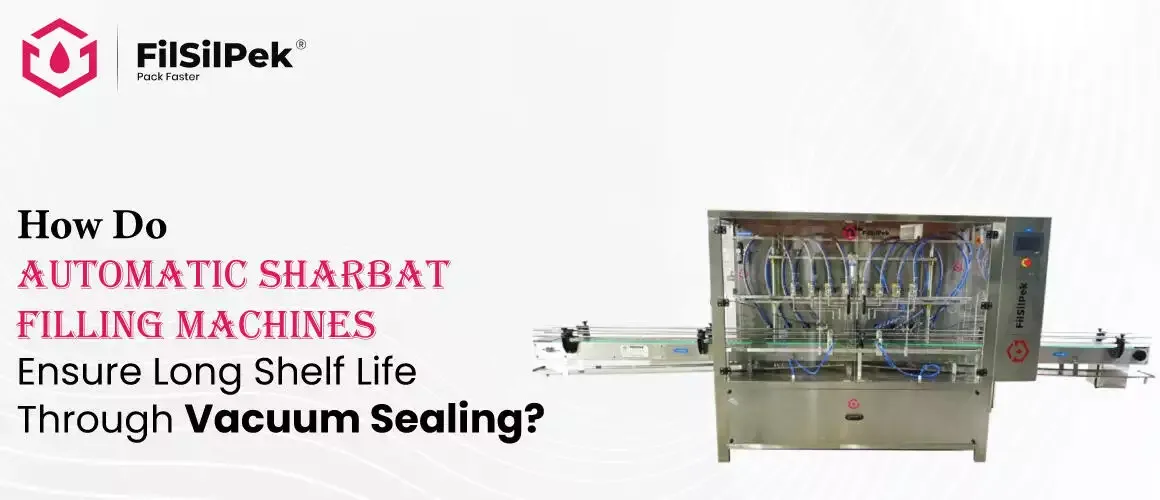 How Do Automatic Sharbat Filling Machines Ensure Long Shelf Life Through Vacuum Sealing